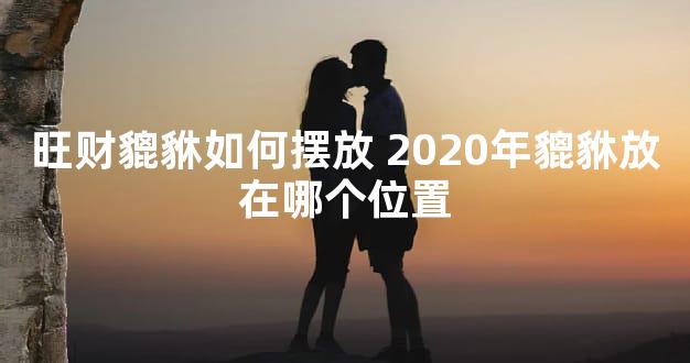 旺财貔貅如何摆放 2020年貔貅放在哪个位置